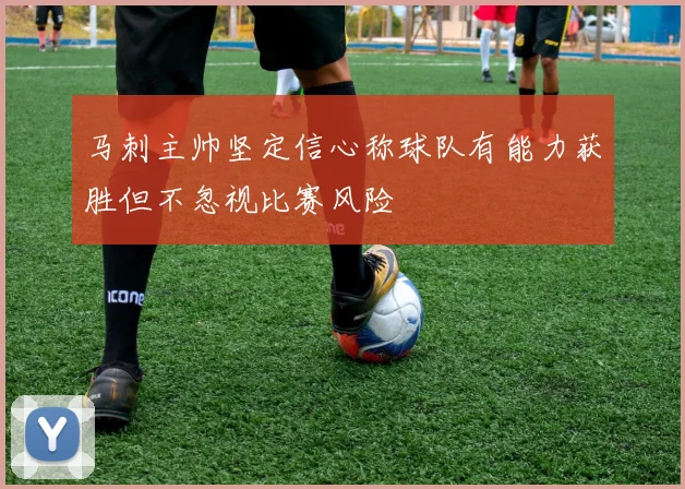 马刺主帅坚定信心称球队有能力获胜但不忽视比赛风险