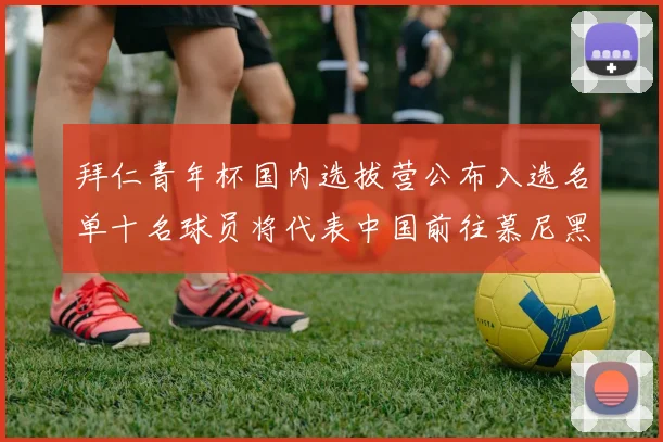 拜仁青年杯国内选拔营公布入选名单十名球员将代表中国前往慕尼黑