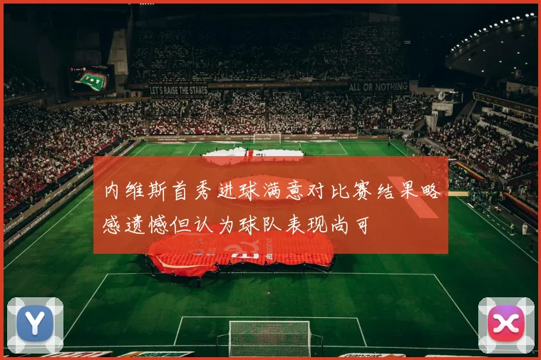 内维斯首秀进球满意对比赛结果略感遗憾但认为球队表现尚可