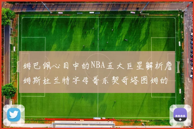姆巴佩心目中的NBA五大巨星解析詹姆斯杜兰特字母哥东契奇塔图姆的独特魅力