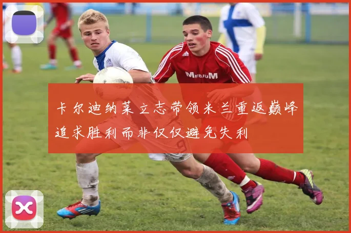 卡尔迪纳莱立志带领米兰重返巅峰追求胜利而非仅仅避免失利