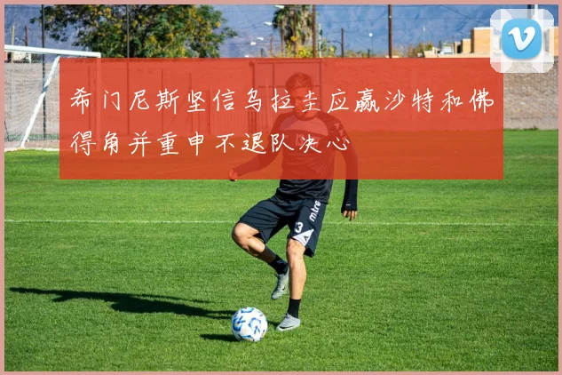 希门尼斯坚信乌拉圭应赢沙特和佛得角并重申不退队决心