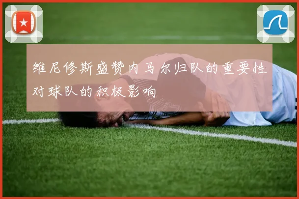 维尼修斯盛赞内马尔归队的重要性对球队的积极影响