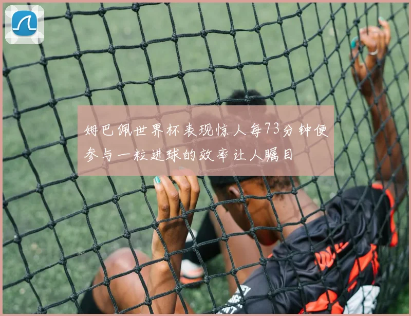 姆巴佩世界杯表现惊人每73分钟便参与一粒进球的效率让人瞩目