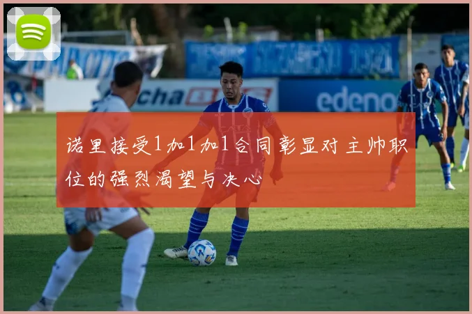 诺里接受1加1加1合同彰显对主帅职位的强烈渴望与决心