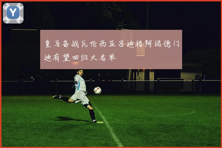 皇马备战瓦伦西亚吕迪格阿诺德门迪有望回归大名单