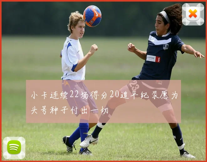 小卡连续22场得分20追平纪录愿为头号种子付出一切