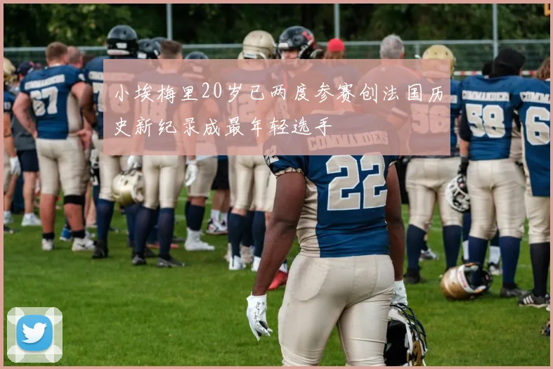 小埃梅里20岁已两度参赛创法国历史新纪录成最年轻选手