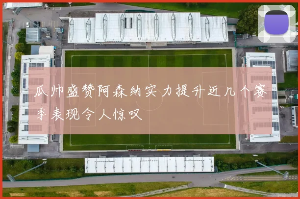 瓜帅盛赞阿森纳实力提升近几个赛季表现令人惊叹