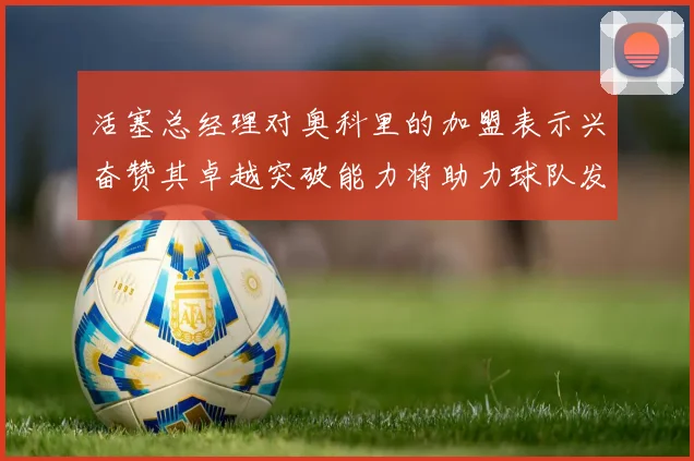 活塞总经理对奥科里的加盟表示兴奋赞其卓越突破能力将助力球队发展