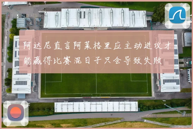 阿达尼直言阿莱格里应主动进攻才能赢得比赛混日子只会导致失败
