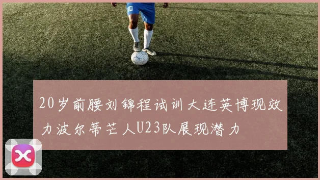 20岁前腰刘锦程试训大连英博现效力波尔蒂芒人U23队展现潜力