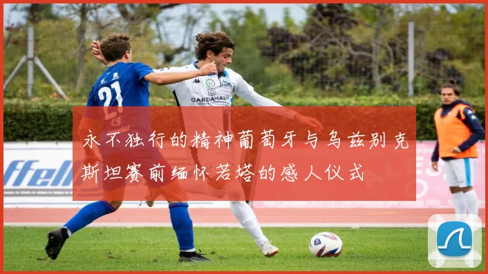 永不独行的精神葡萄牙与乌兹别克斯坦赛前缅怀若塔的感人仪式