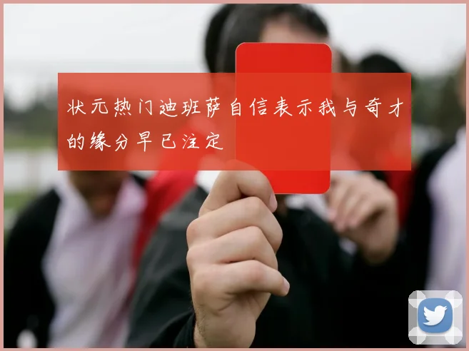 状元热门迪班萨自信表示我与奇才的缘分早已注定