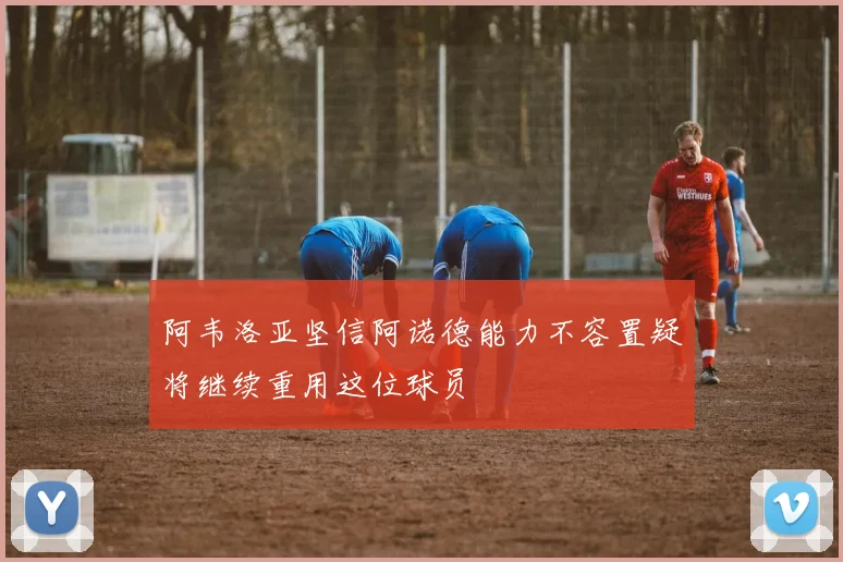 阿韦洛亚坚信阿诺德能力不容置疑将继续重用这位球员