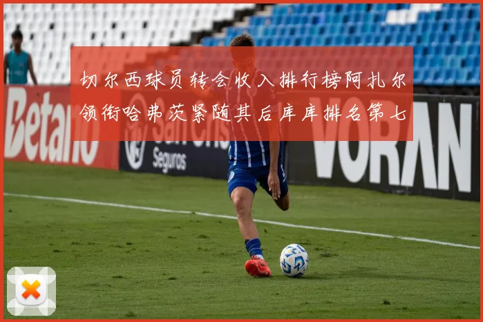 切尔西球员转会收入排行榜阿扎尔领衔哈弗茨紧随其后库库排名第七