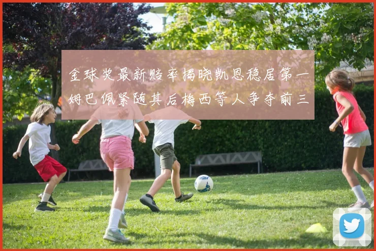 金球奖最新赔率揭晓凯恩稳居第一姆巴佩紧随其后梅西等人争夺前三名