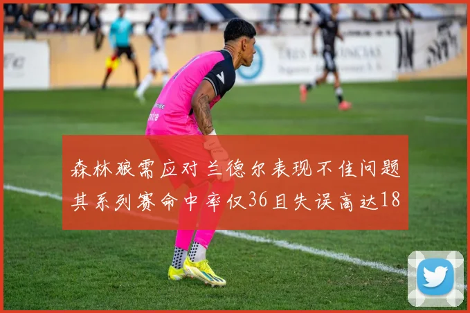 森林狼需应对兰德尔表现不佳问题其系列赛命中率仅36且失误高达18次