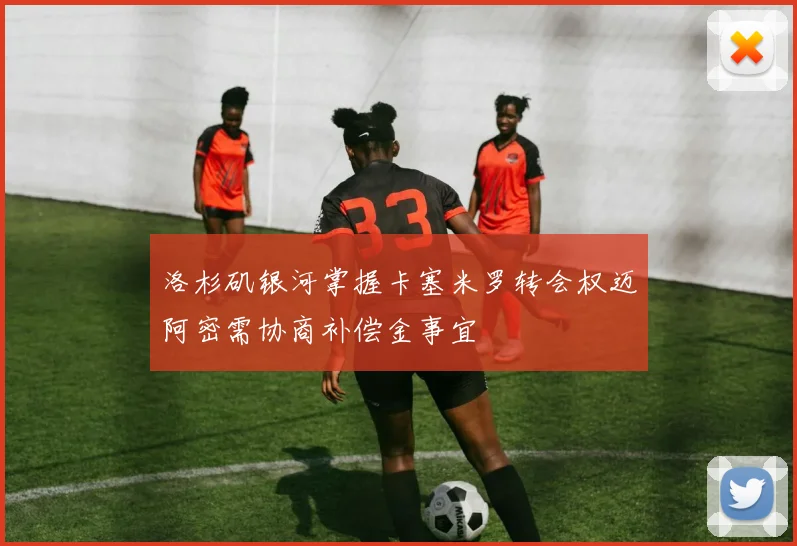 洛杉矶银河掌握卡塞米罗转会权迈阿密需协商补偿金事宜