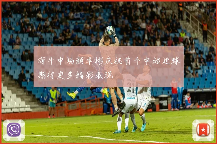 海牛中场颜卓彬庆祝首个中超进球期待更多精彩表现