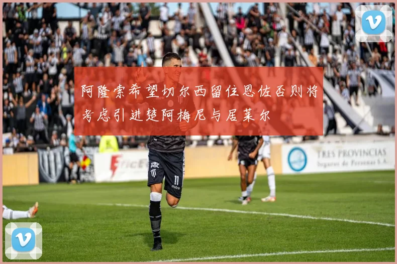 阿隆索希望切尔西留住恩佐否则将考虑引进楚阿梅尼与居莱尔